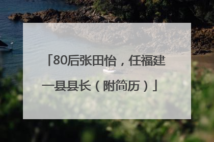 80后张田怡，任福建一县县长（附简历）