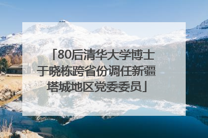 80后清华大学博士于晓栋跨省份调任新疆塔城地区党委委员