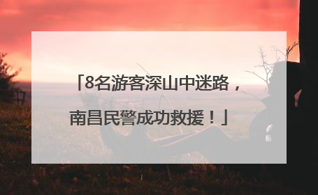 8名游客深山中迷路，南昌民警成功救援！