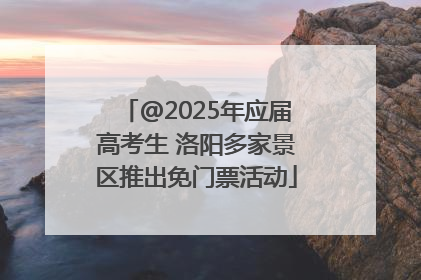 @2025年应届高考生 洛阳多家景区推出免门票活动