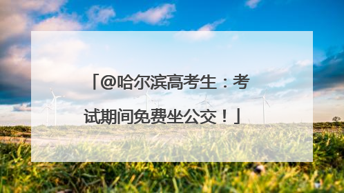 @哈尔滨高考生：考试期间免费坐公交！