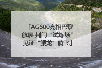 AG600亮相巴黎航展 荆门“试炼场”见证“鲲龙”腾飞