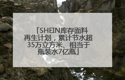 SHEIN库存面料再生计划，累计节水超35万立方米、相当于瓶装水7亿瓶