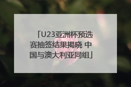U23亚洲杯预选赛抽签结果揭晓 中国与澳大利亚同组